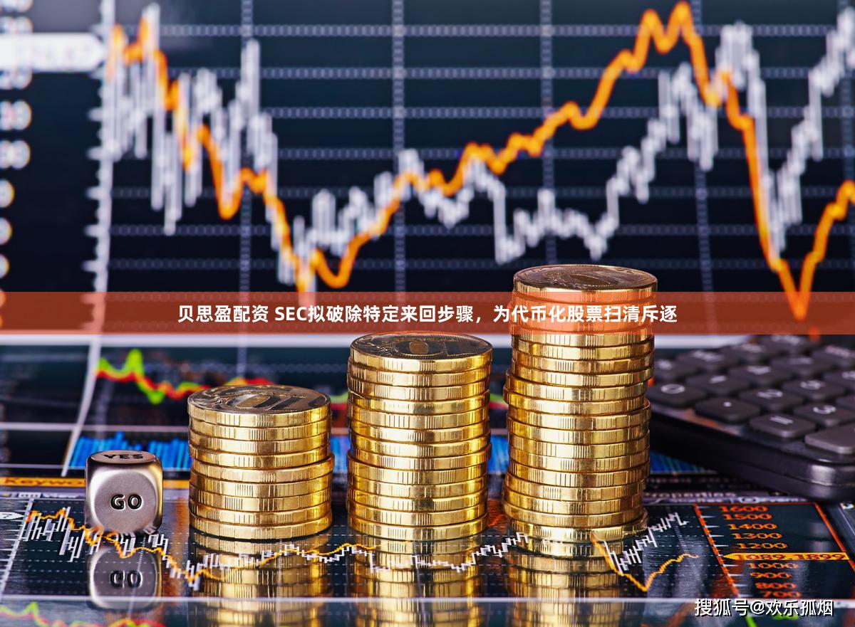 贝思盈配资 SEC拟破除特定来回步骤，为代币化股票扫清斥逐