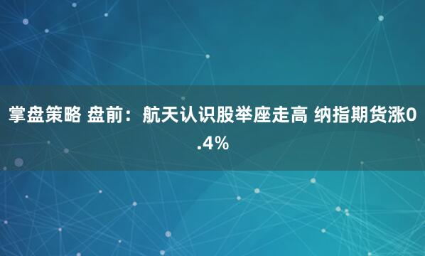 掌盘策略 盘前：航天认识股举座走高 纳指期货涨0.4%