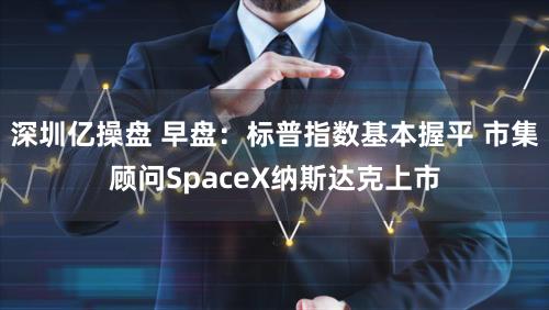 深圳亿操盘 早盘：标普指数基本握平 市集顾问SpaceX纳斯达克上市