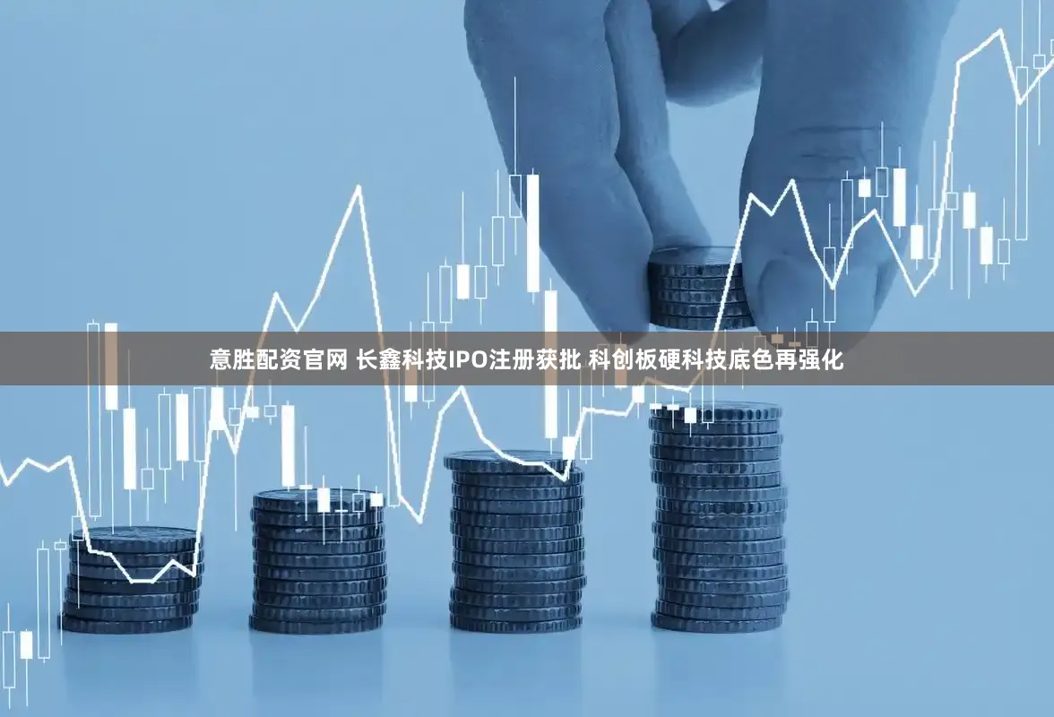 意胜配资官网 长鑫科技IPO注册获批 科创板硬科技底色再强化