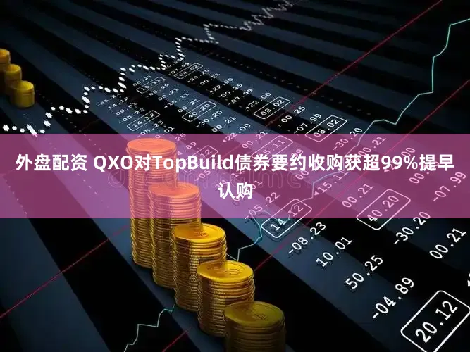 外盘配资 QXO对TopBuild债券要约收购获超99%提早认购