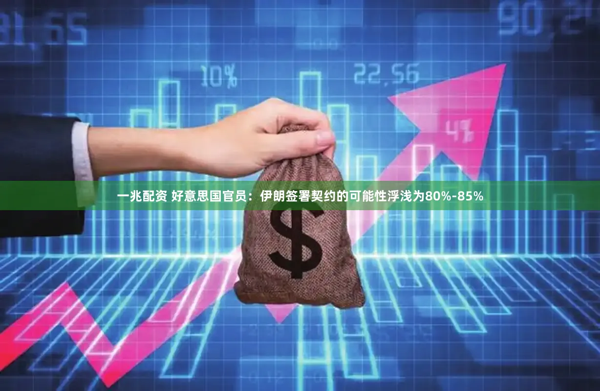 一兆配资 好意思国官员：伊朗签署契约的可能性浮浅为80%-85%