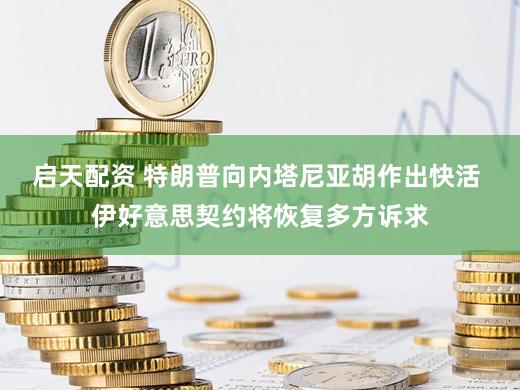 启天配资 特朗普向内塔尼亚胡作出快活 伊好意思契约将恢复多方诉求