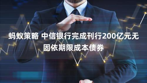 蚂蚁策略 中信银行完成刊行200亿元无固依期限成本债券