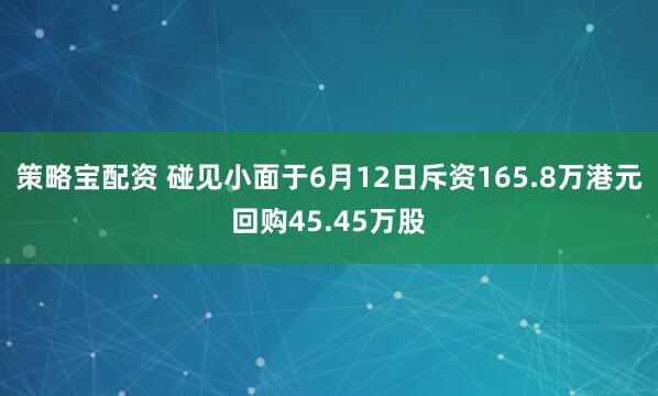 策略宝配资 碰见小面于6月12日斥资165.8万港元回购45.45万股