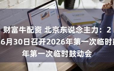 财富牛配资 北京东说念主力：2026年6月30日召开2026年第一次临时鼓动会