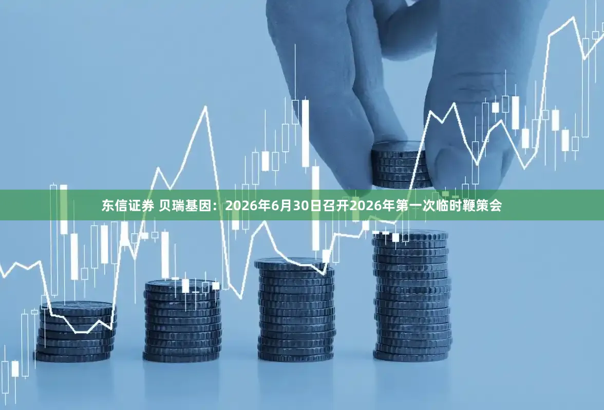 东信证券 贝瑞基因：2026年6月30日召开2026年第一次临时鞭策会