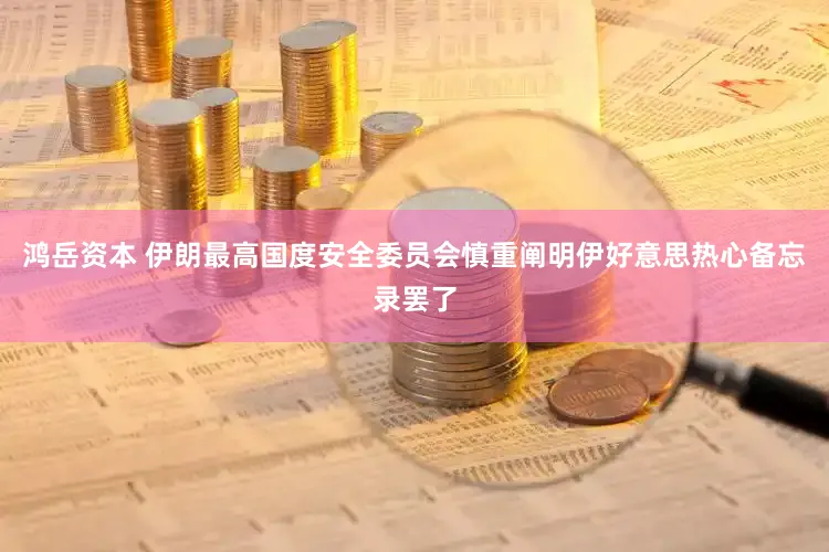 鸿岳资本 伊朗最高国度安全委员会慎重阐明伊好意思热心备忘录罢了