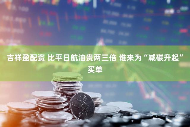 吉祥盈配资 比平日航油贵两三倍 谁来为“减碳升起”买单
