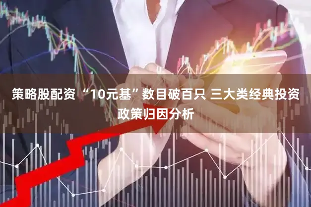 策略股配资 “10元基”数目破百只 三大类经典投资政策归因分析