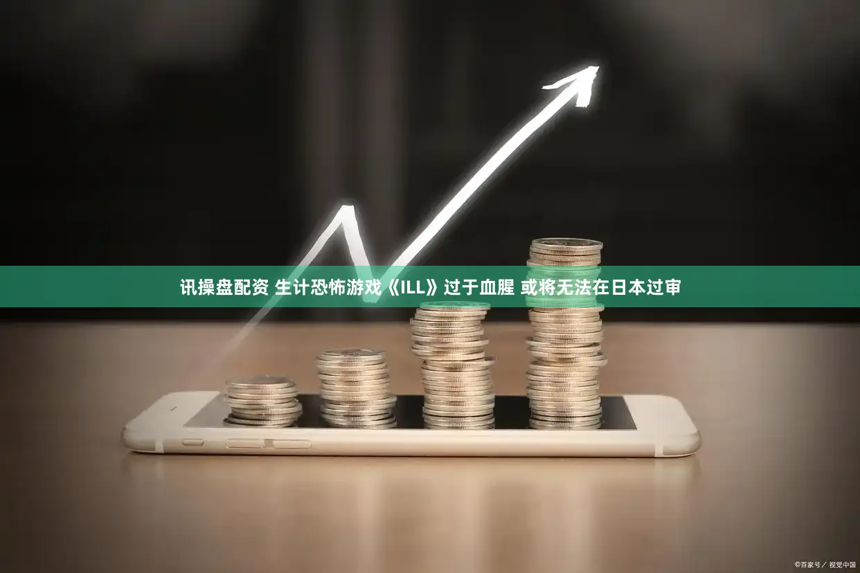 讯操盘配资 生计恐怖游戏《ILL》过于血腥 或将无法在日本过审