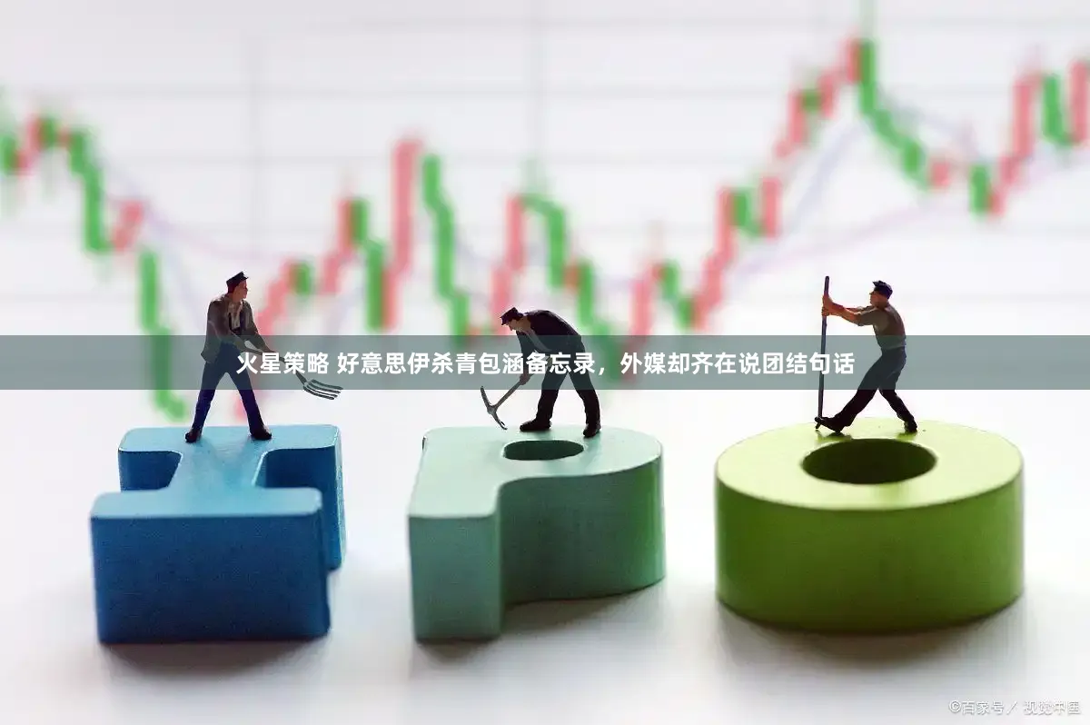 火星策略 好意思伊杀青包涵备忘录,外媒却齐在说团结句话