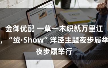金御优配 一草一木织就万里江山，“绒·Show”洋泾主题夜步履举行