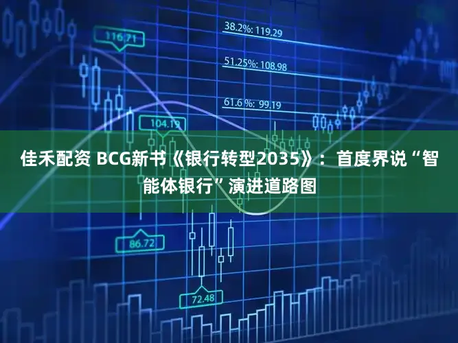 佳禾配资 BCG新书《银行转型2035》：首度界说“智能体银行”演进道路图