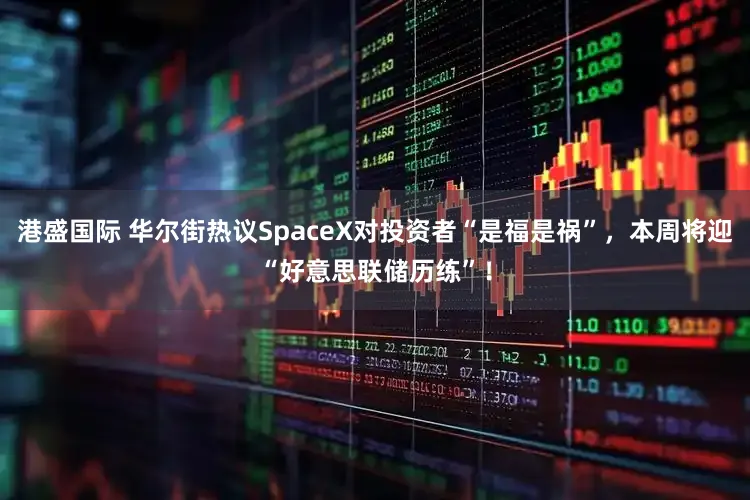 港盛国际 华尔街热议SpaceX对投资者“是福是祸”，本周将迎“好意思联储历练”！