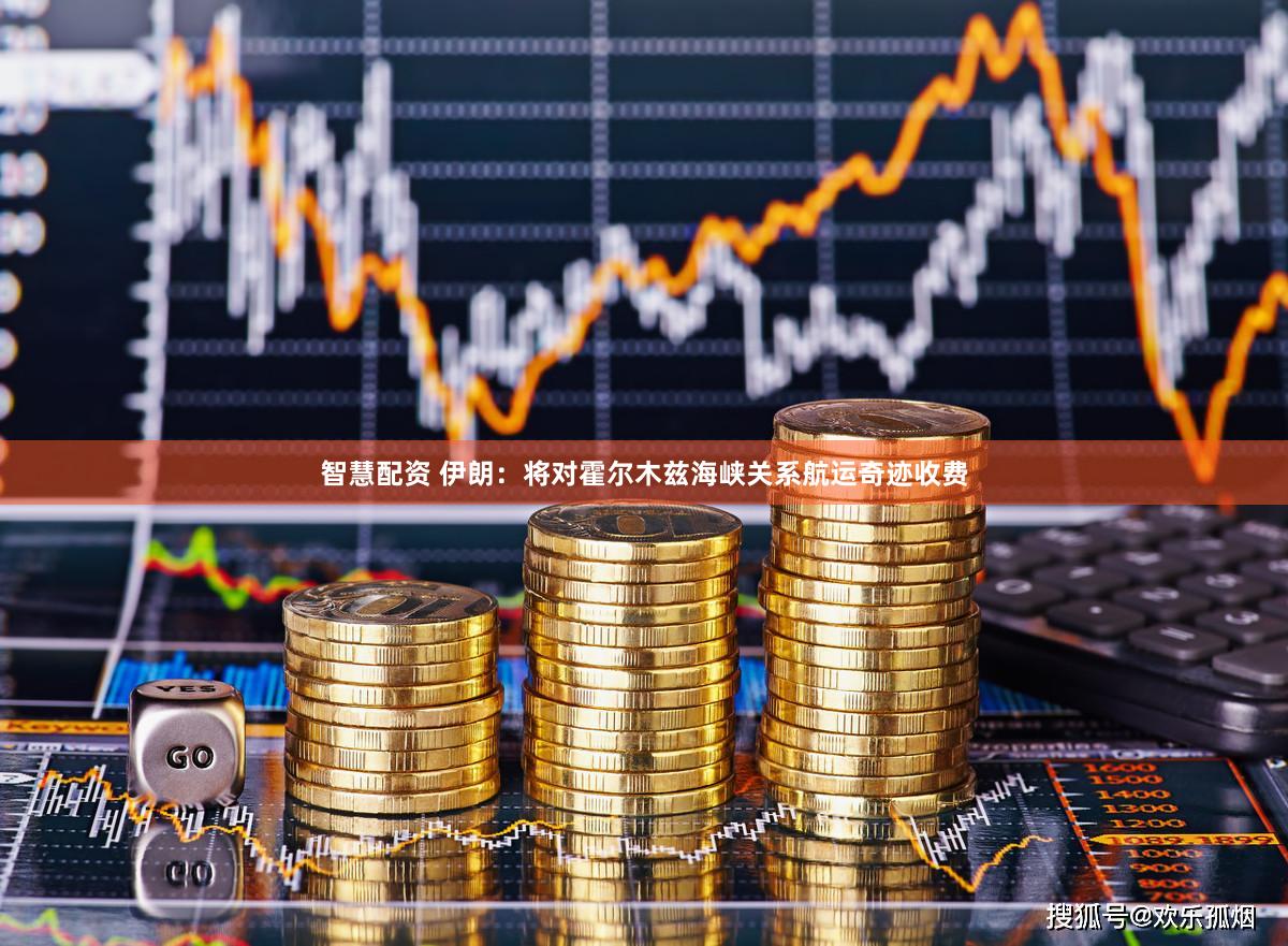 智慧配资 伊朗：将对霍尔木兹海峡关系航运奇迹收费