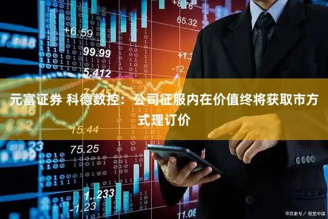 元富证券 科德数控：公司征服内在价值终将获取市方式理订价