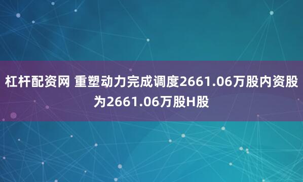 杠杆配资网 重塑动力完成调度2661.06万股内资股为2661.06万股H股