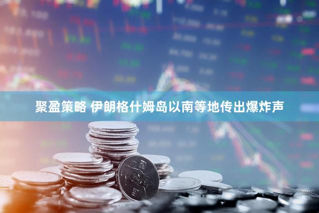 聚盈策略 伊朗格什姆岛以南等地传出爆炸声