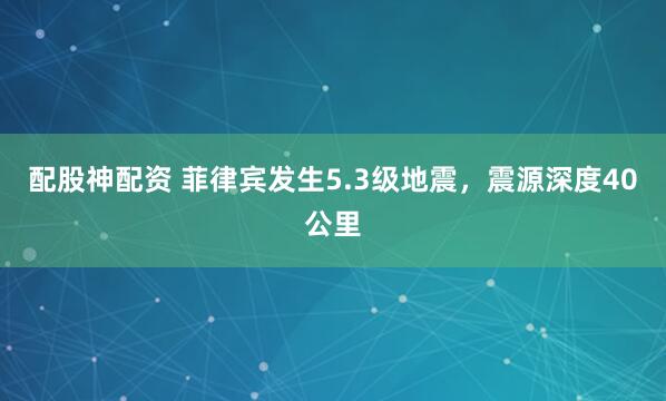 配股神配资 菲律宾发生5.3级地震，震源深度40公里