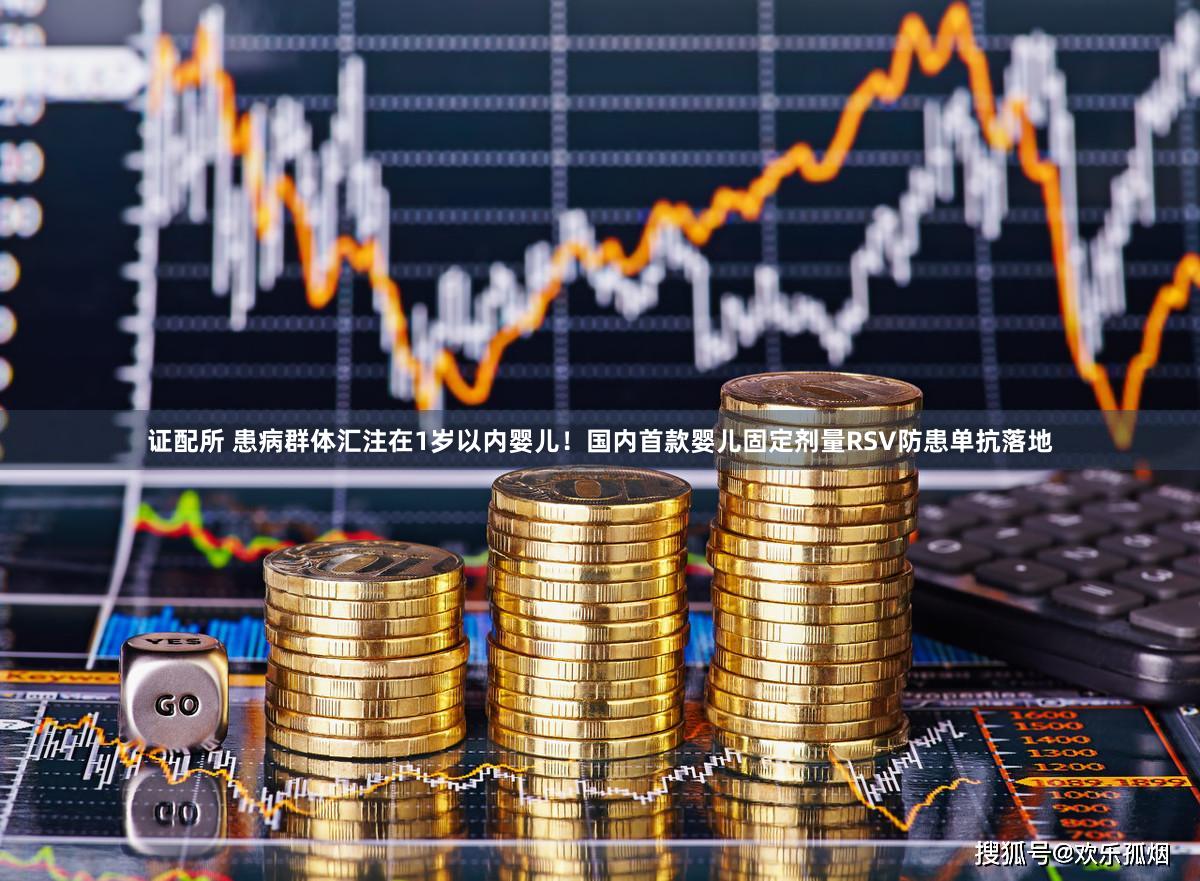 证配所 患病群体汇注在1岁以内婴儿！国内首款婴儿固定剂量RSV防患单抗落地