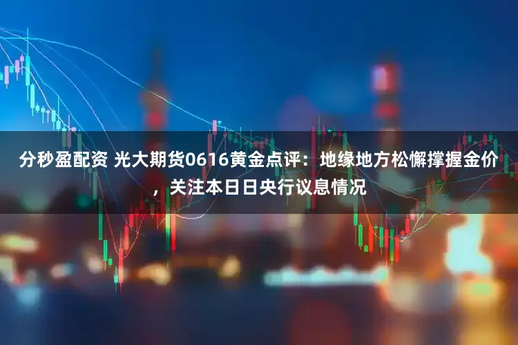 分秒盈配资 光大期货0616黄金点评:地缘地方松懈撑握金价,关注本日日央行议息情况