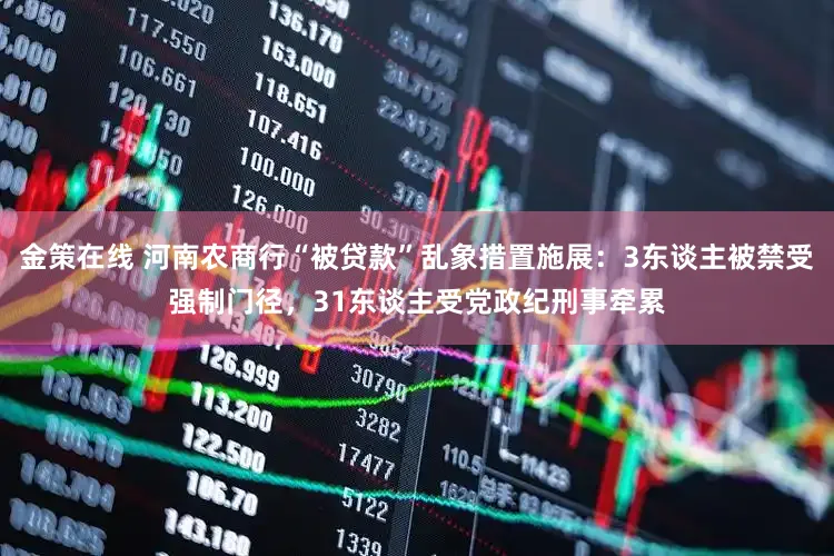 金策在线 河南农商行“被贷款”乱象措置施展：3东谈主被禁受强制门径，31东谈主受党政纪刑事牵累