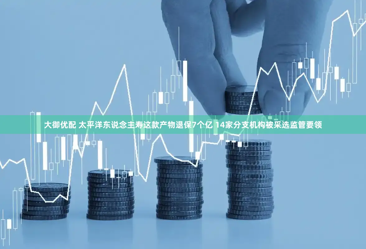 大御优配 太平洋东说念主寿这款产物退保7个亿 14家分支机构被采选监管要领