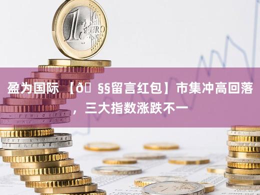 盈为国际 【🧧留言红包】市集冲高回落，三大指数涨跌不一