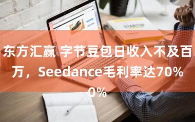 东方汇赢 字节豆包日收入不及百万，Seedance毛利率达70%