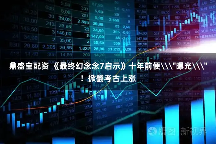 鼎盛宝配资 《最终幻念念7启示》十年前便\＂曝光\＂！掀翻考古上涨