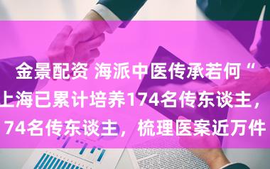 金景配资 海派中医传承若何“活学活用”?上海已累计培养174名传东谈主,梳理医案近万件
