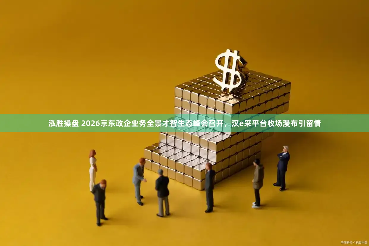 泓胜操盘 2026京东政企业务全景才智生态峰会召开，汉e采平台收场漫布引留情