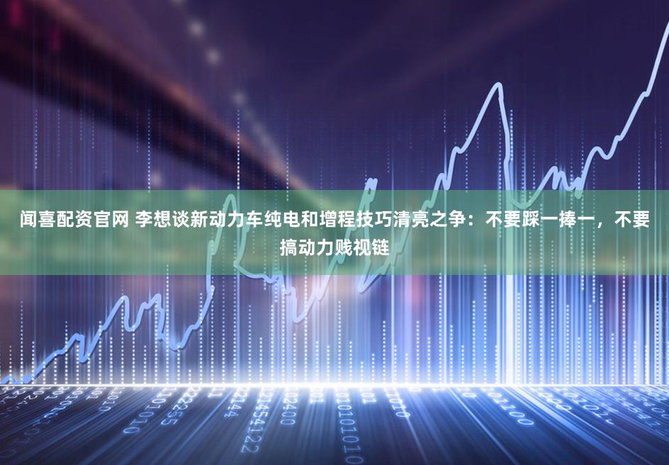 闻喜配资官网 李想谈新动力车纯电和增程技巧清亮之争：不要踩一捧一，不要搞动力贱视链