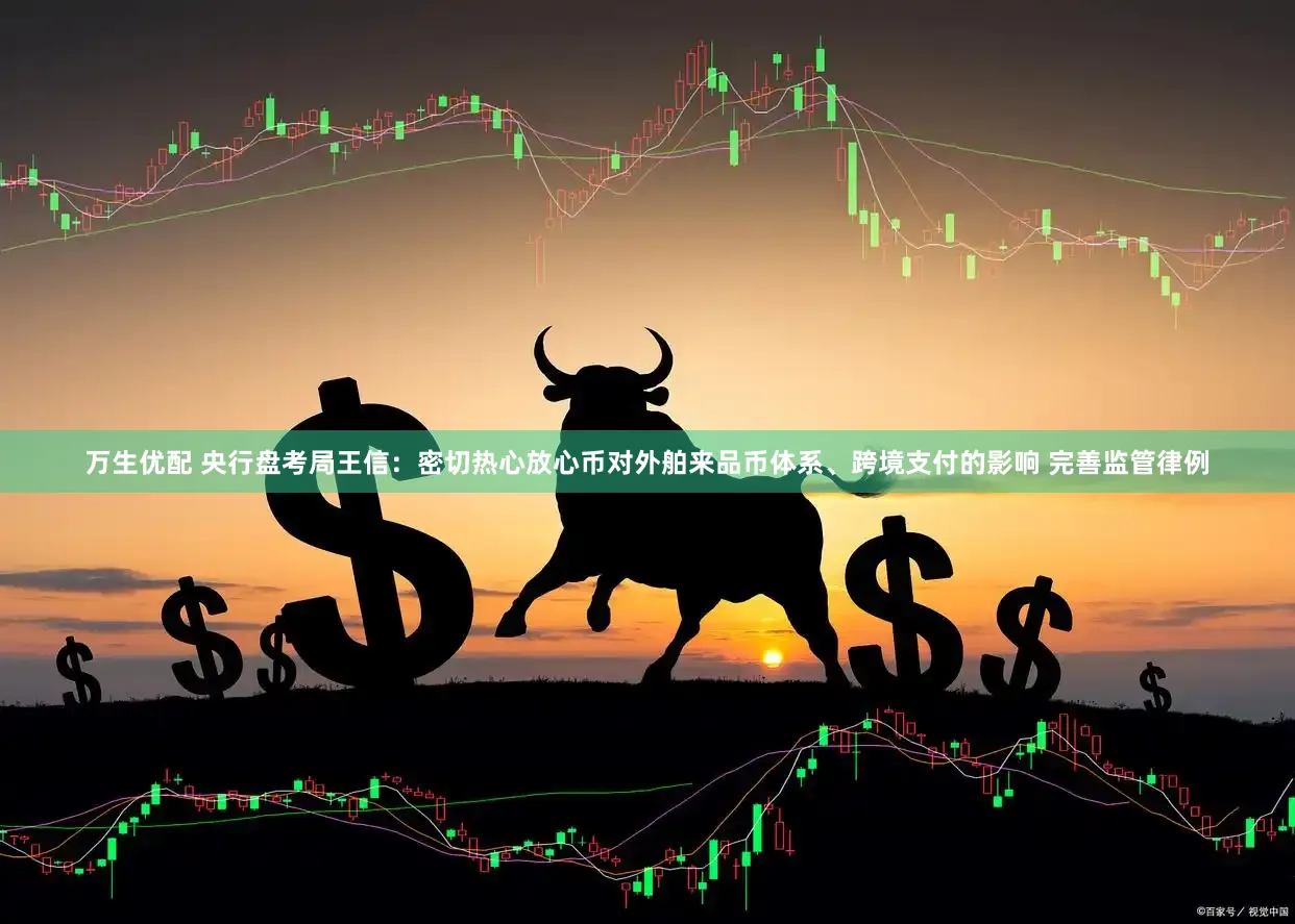 万生优配 央行盘考局王信：密切热心放心币对外舶来品币体系、跨境支付的影响 完善监管律例