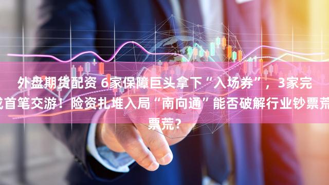 外盘期货配资 6家保障巨头拿下“入场券”，3家完成首笔交游！险资扎堆入局“南向通”能否破解行业钞票荒？