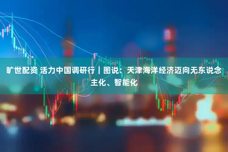 旷世配资 活力中国调研行|图说:天津海洋经济迈向无东说念主化、智能化