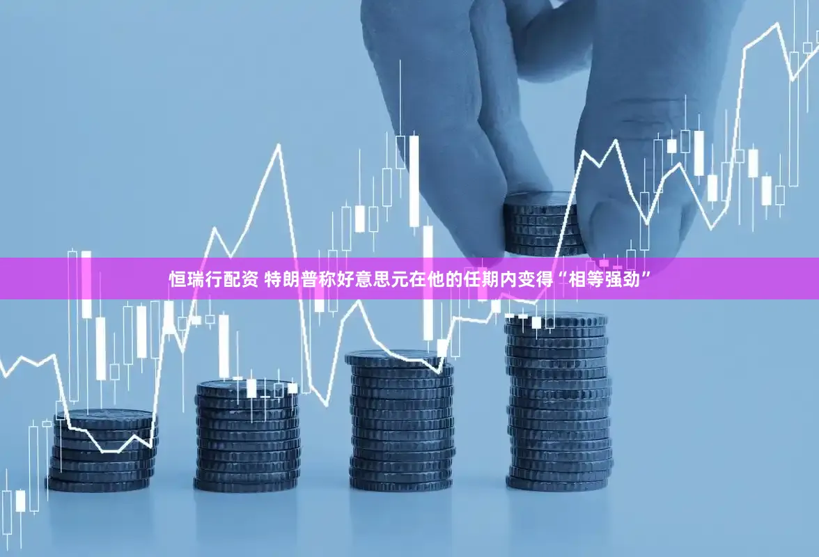 恒瑞行配资 特朗普称好意思元在他的任期内变得“相等强劲”