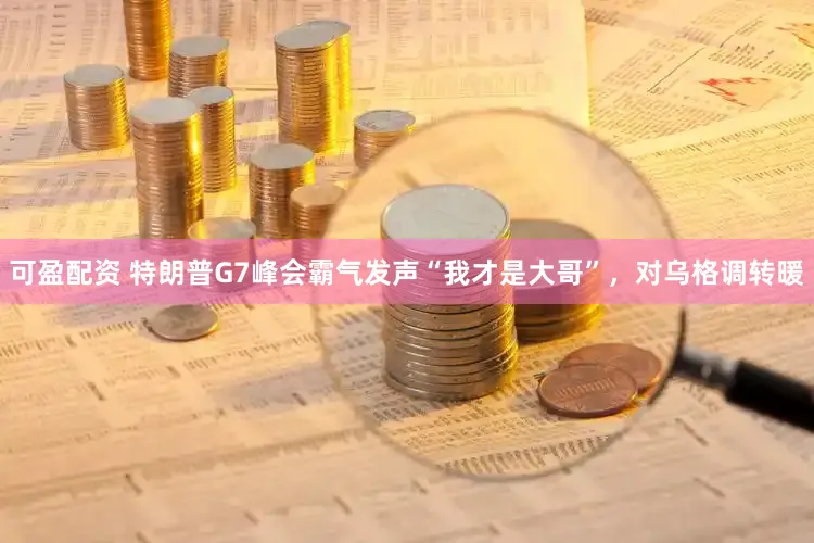 可盈配资 特朗普G7峰会霸气发声“我才是大哥”，对乌格调转暖