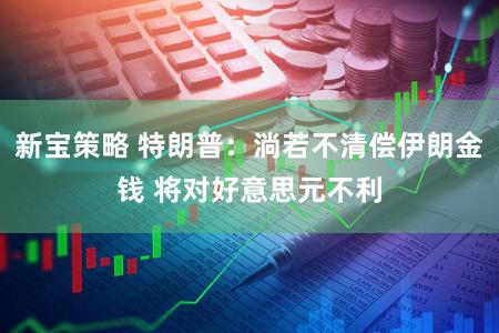 新宝策略 特朗普：淌若不清偿伊朗金钱 将对好意思元不利