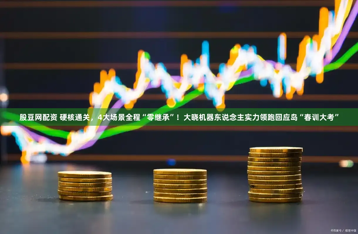 股豆网配资 硬核通关,4大场景全程“零继承”!大晓机器东说念主实力领跑回应岛“春训大考”