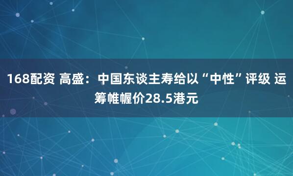 168配资 高盛：中国东谈主寿给以“中性”评级 运筹帷幄价28.5港元