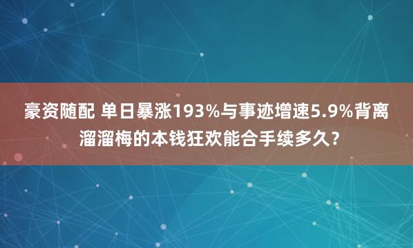 豪资随配 单日暴涨193%与事迹增速5.9%背离 溜溜梅的本钱狂欢能合手续多久？