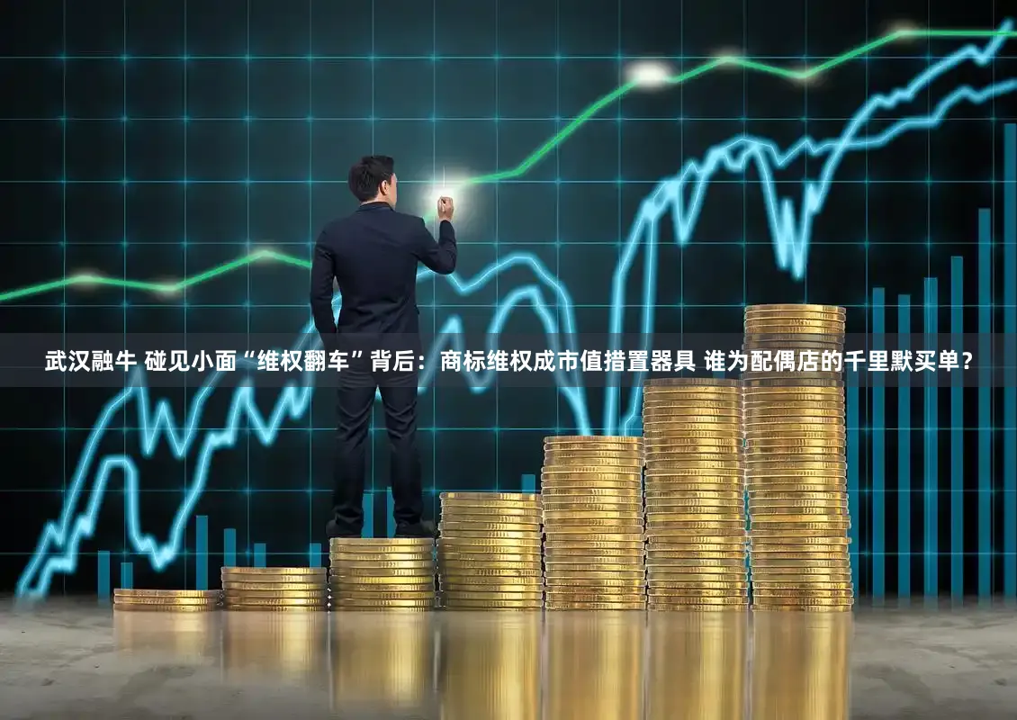 武汉融牛 碰见小面“维权翻车”背后：商标维权成市值措置器具 谁为配偶店的千里默买单？