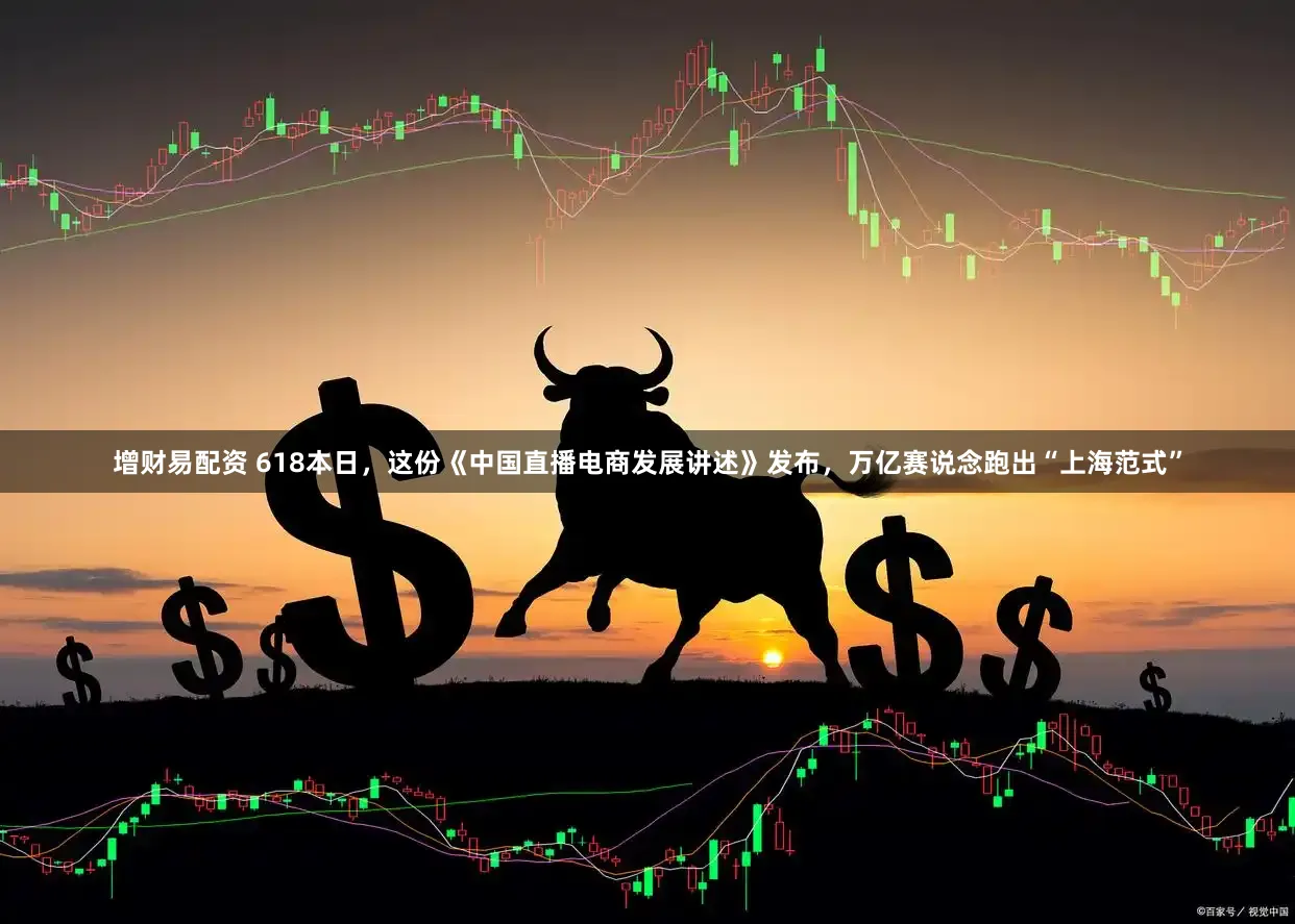 增财易配资 618本日，这份《中国直播电商发展讲述》发布，万亿赛说念跑出“上海范式”