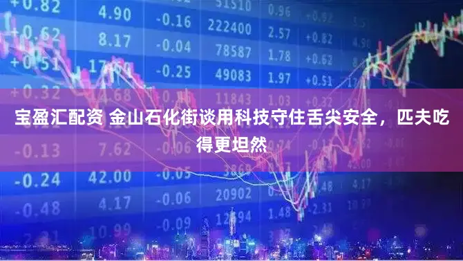 宝盈汇配资 金山石化街谈用科技守住舌尖安全，匹夫吃得更坦然
