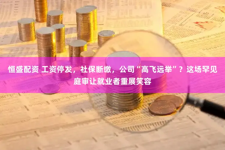 恒盛配资 工资停发，社保断缴，公司“高飞远举”？这场罕见庭审让就业者重展笑容