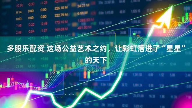 多股乐配资 这场公益艺术之约,让彩虹落进了“星星”的天下