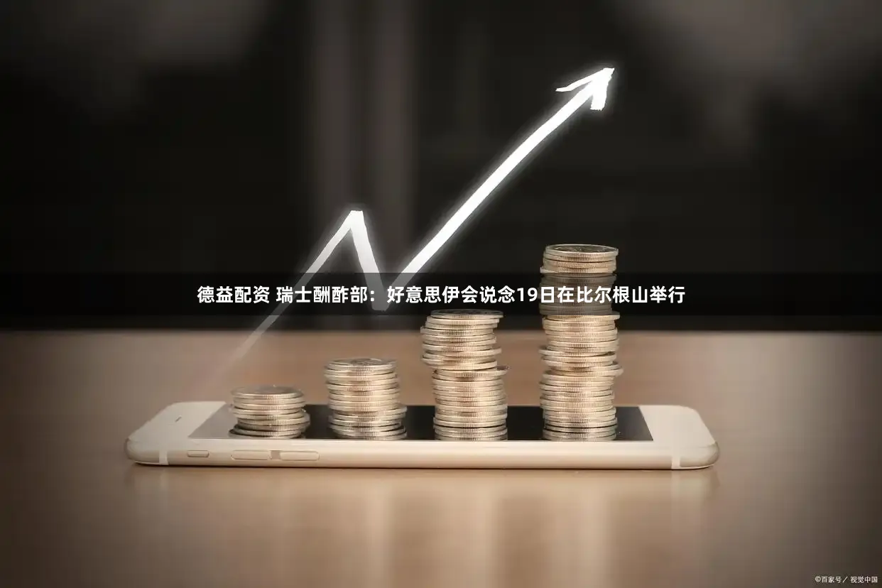 德益配资 瑞士酬酢部：好意思伊会说念19日在比尔根山举行