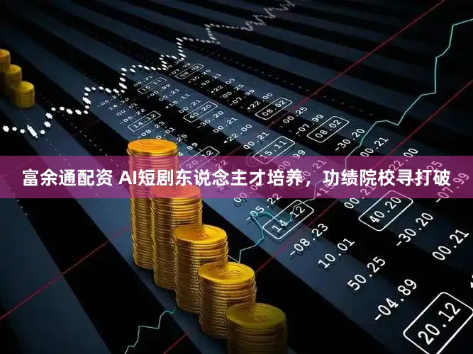 富余通配资 AI短剧东说念主才培养,功绩院校寻打破